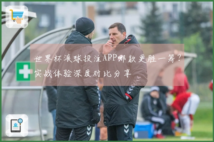 世界杯滚球投注APP哪款更胜一筹？实战体验深度对比分享