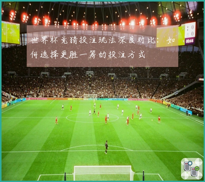 世界杯竞猜投注玩法深度对比：如何选择更胜一筹的投注方式