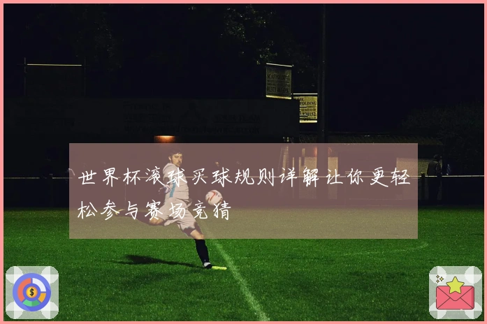 世界杯滚球买球规则详解让你更轻松参与赛场竞猜