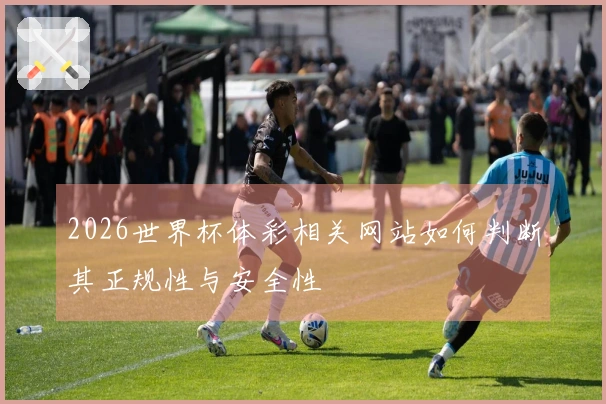 2026世界杯体彩相关网站如何判断其正规性与安全性