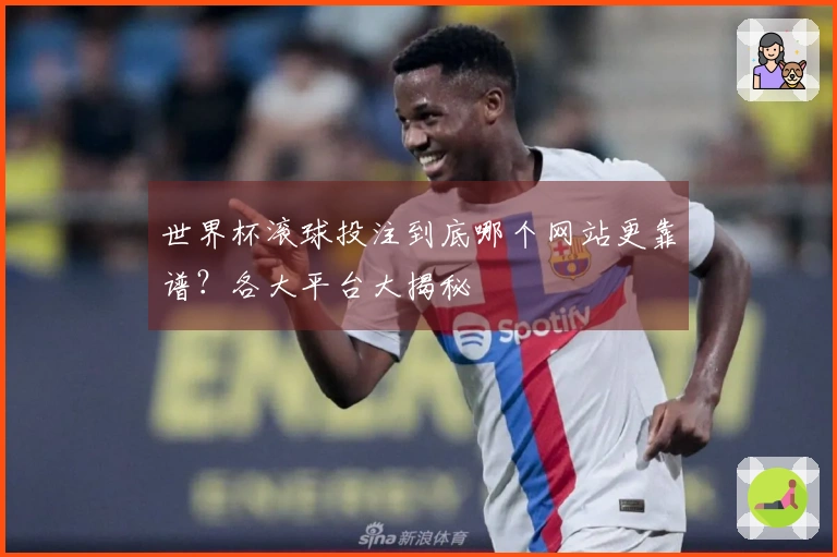 世界杯滚球投注到底哪个网站更靠谱？各大平台大揭秘