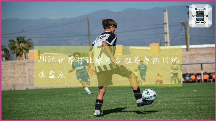 2026世界杯让球平台推荐与热门玩法盘点