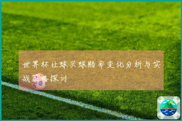 世界杯让球买球赔率变化分析与实战策略探讨