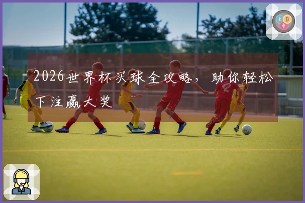2026世界杯买球全攻略，助你轻松下注赢大奖