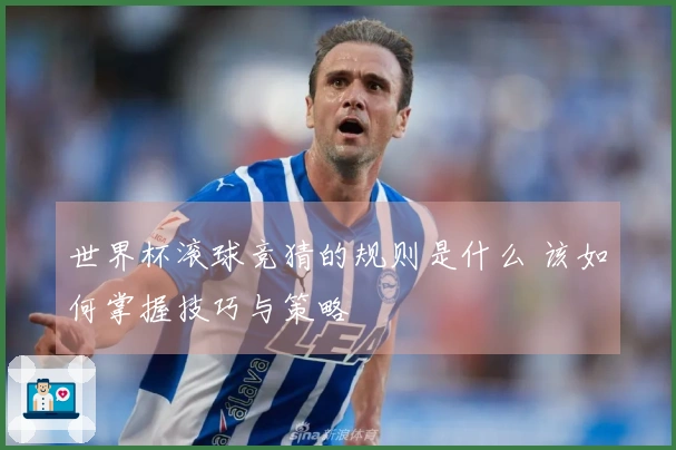 世界杯滚球竞猜的规则是什么 该如何掌握技巧与策略