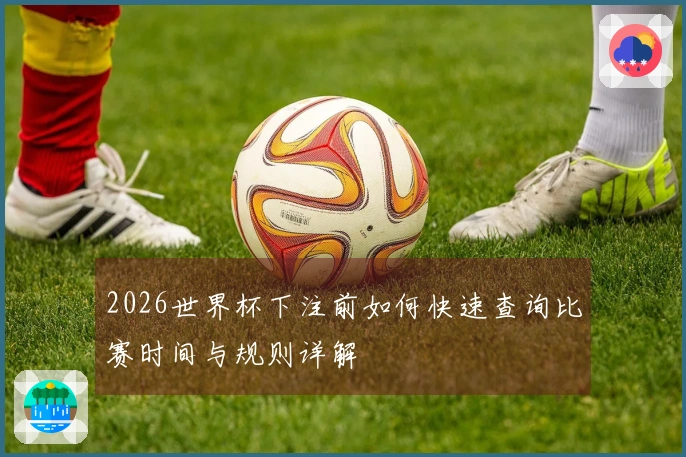 2026世界杯下注前如何快速查询比赛时间与规则详解