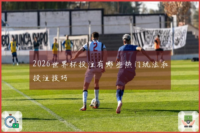 2026世界杯投注有哪些热门玩法和投注技巧