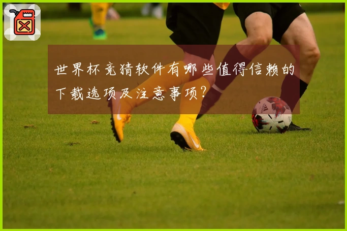 世界杯竞猜软件有哪些值得信赖的下载选项及注意事项？