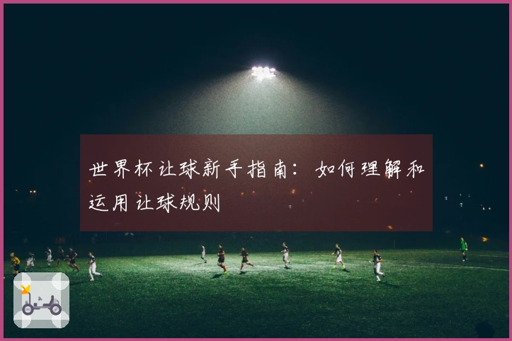 世界杯让球新手指南：如何理解和运用让球规则