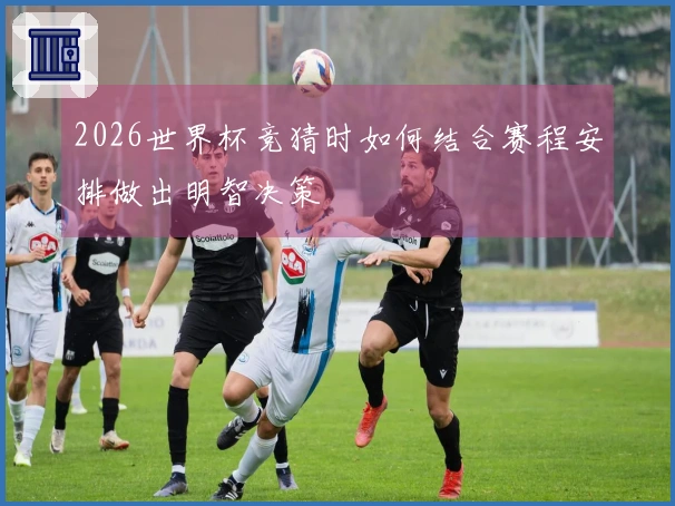 2026世界杯竞猜时如何结合赛程安排做出明智决策