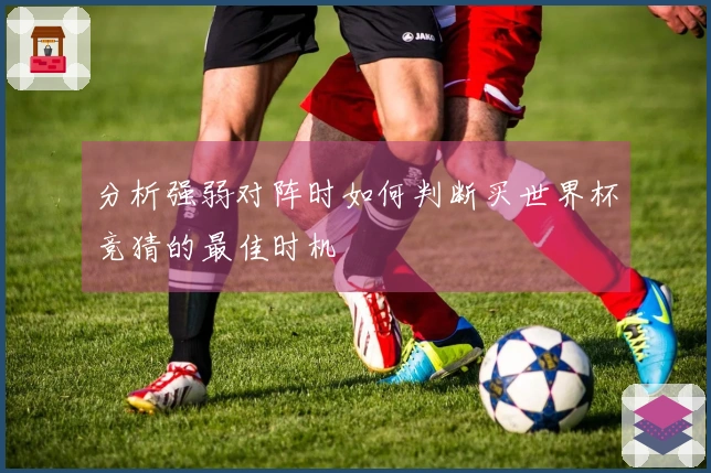 分析强弱对阵时如何判断买世界杯竞猜的最佳时机