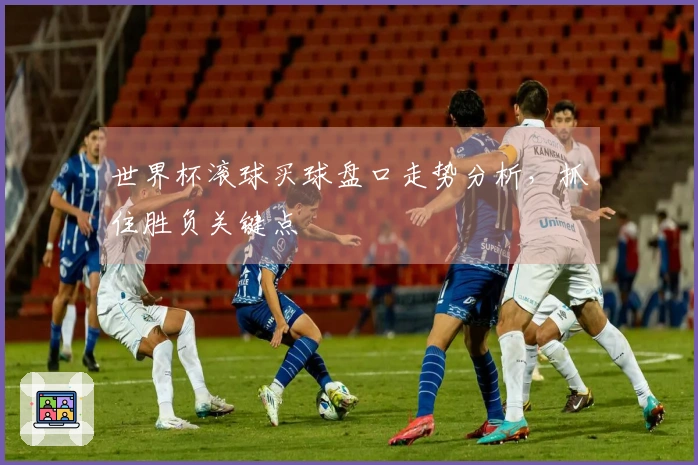 世界杯滚球买球盘口走势分析，抓住胜负关键点