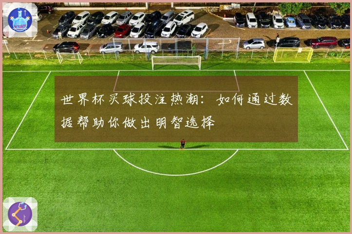 世界杯买球投注热潮：如何通过数据帮助你做出明智选择