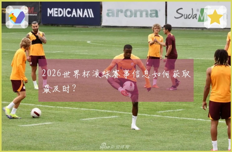 2026世界杯滚球赛事信息如何获取最及时？