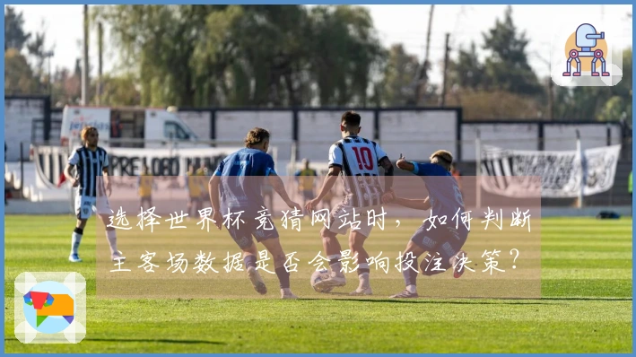 选择世界杯竞猜网站时，如何判断主客场数据是否会影响投注决策？
