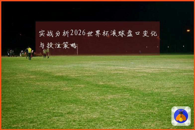 实战分析2026世界杯滚球盘口变化与投注策略