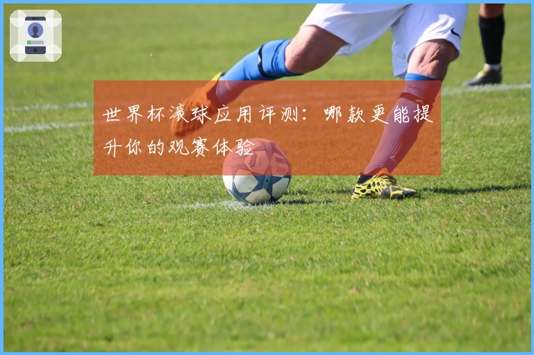 世界杯滚球应用评测:哪款更能提升你的观赛体验
