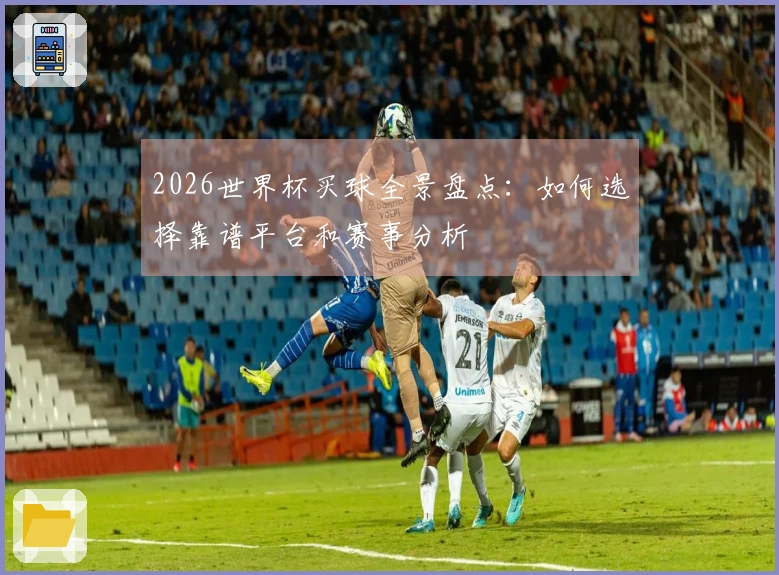 2026世界杯买球全景盘点：如何选择靠谱平台和赛事分析