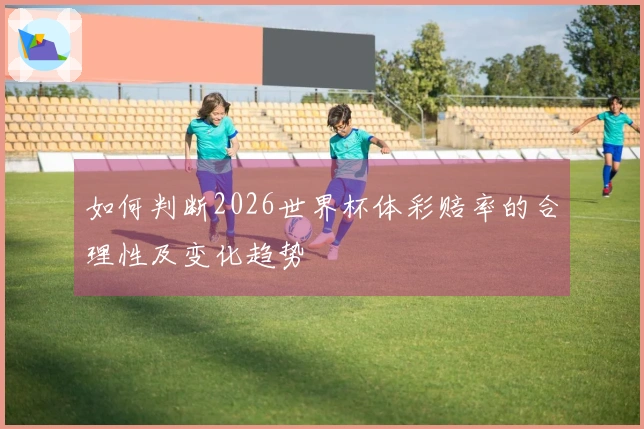 如何判断2026世界杯体彩赔率的合理性及变化趋势