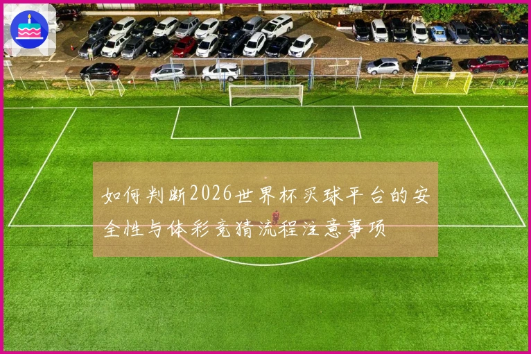 如何判断2026世界杯买球平台的安全性与体彩竞猜流程注意事项