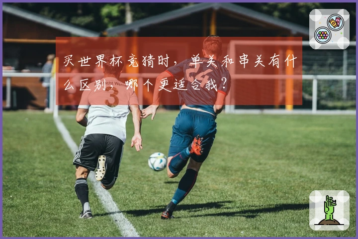 买世界杯竞猜时,单关和串关有什么区别,哪个更适合我?
