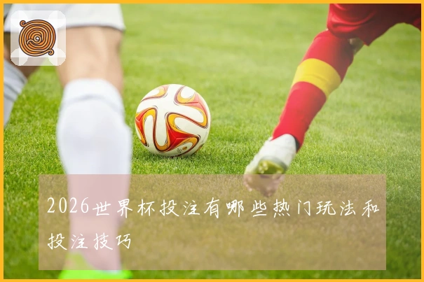 2026世界杯投注有哪些热门玩法和投注技巧