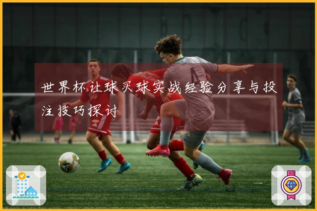 世界杯让球买球实战经验分享与投注技巧探讨
