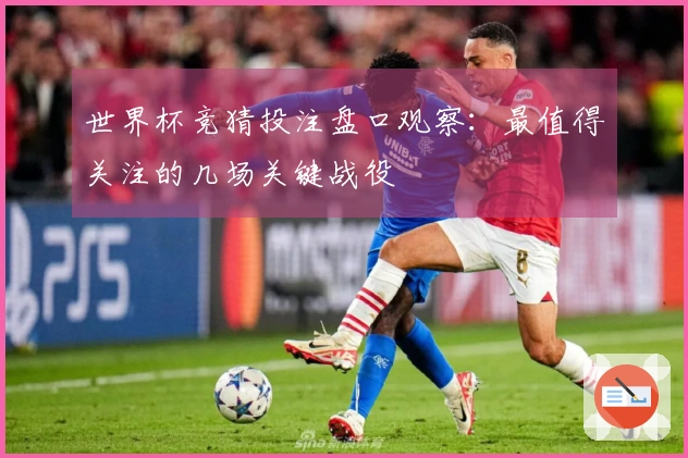 世界杯竞猜投注盘口观察：最值得关注的几场关键战役