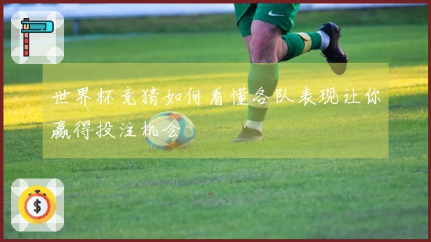 世界杯竞猜如何看懂各队表现让你赢得投注机会