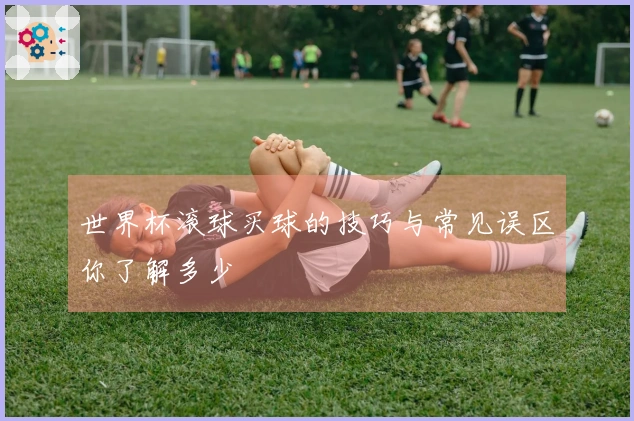 世界杯滚球买球的技巧与常见误区你了解多少
