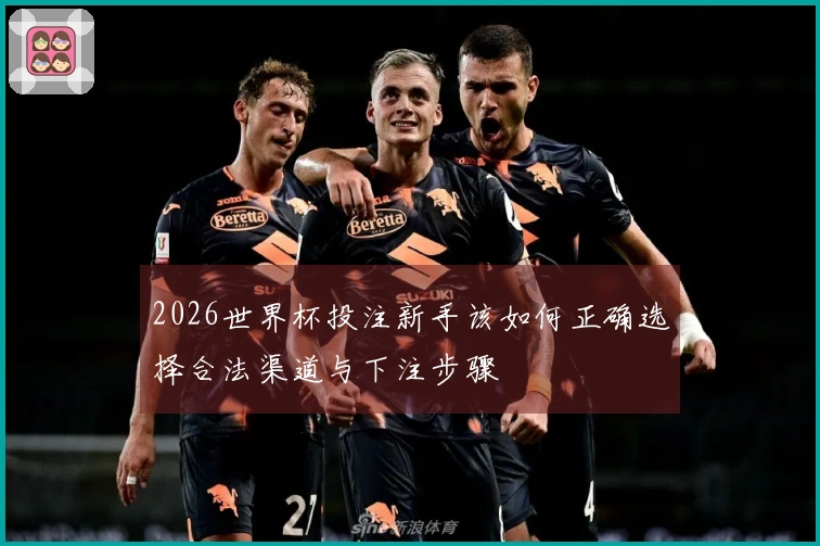 2026世界杯投注新手该如何正确选择合法渠道与下注步骤
