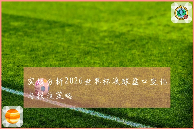 实战分析2026世界杯滚球盘口变化与投注策略