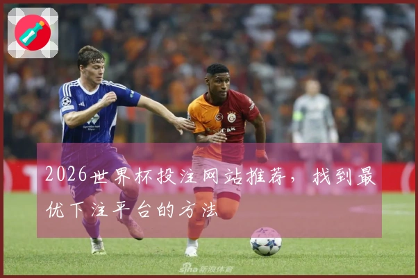 2026世界杯投注网站推荐，找到最优下注平台的方法