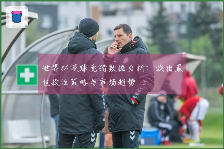 世界杯滚球竞猜数据分析：找出最佳投注策略与市场趋势