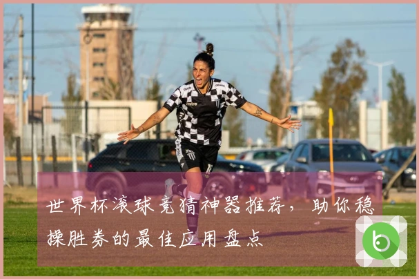 世界杯滚球竞猜神器推荐，助你稳操胜券的最佳应用盘点