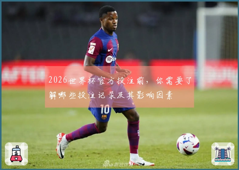 2026世界杯官方投注前，你需要了解哪些投注记录及其影响因素