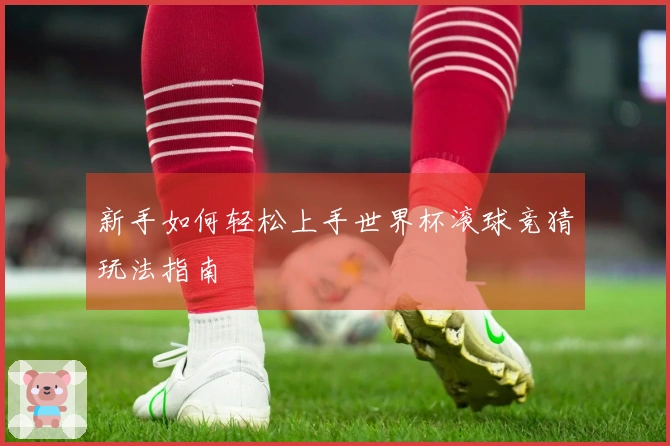 新手如何轻松上手世界杯滚球竞猜玩法指南
