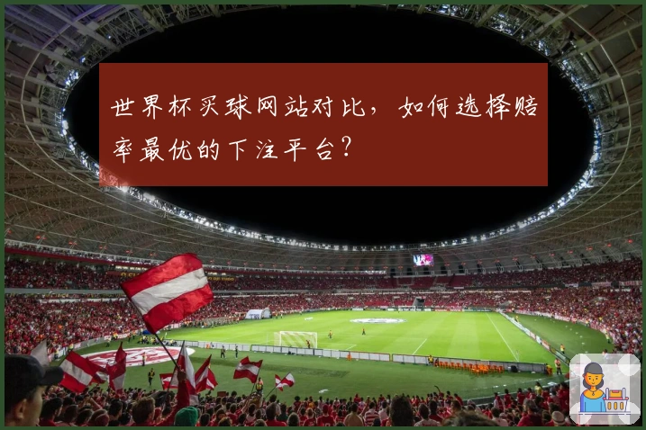 世界杯买球网站对比，如何选择赔率最优的下注平台？