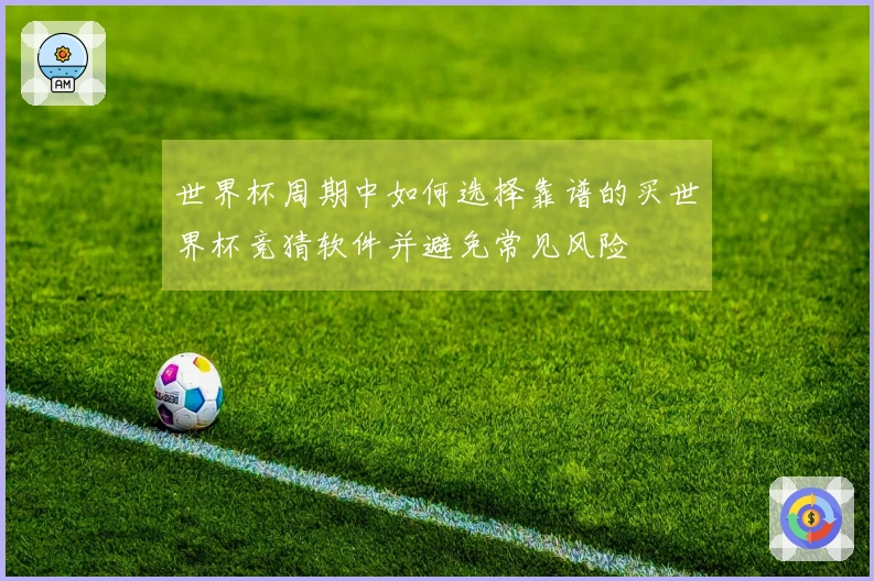 世界杯周期中如何选择靠谱的买世界杯竞猜软件并避免常见风险