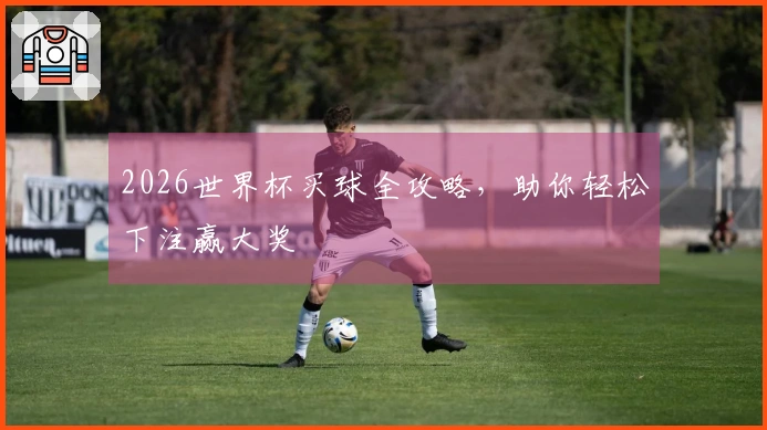 2026世界杯买球全攻略，助你轻松下注赢大奖