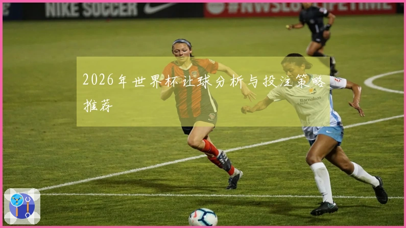 2026年世界杯让球分析与投注策略推荐