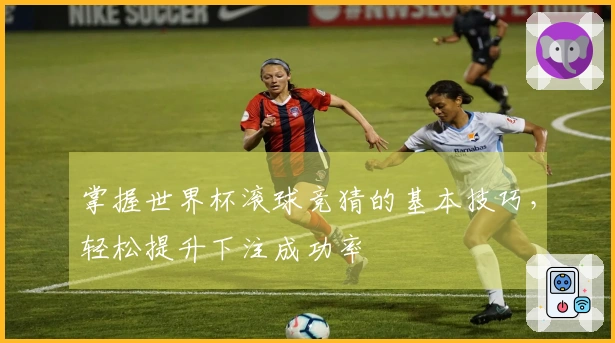 掌握世界杯滚球竞猜的基本技巧，轻松提升下注成功率