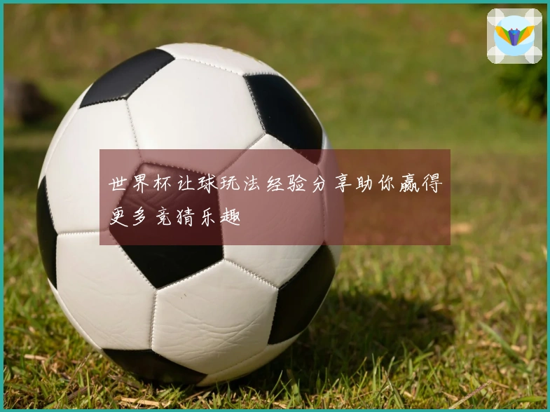 世界杯让球玩法经验分享助你赢得更多竞猜乐趣