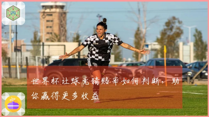 世界杯让球竞猜赔率如何判断，助你赢得更多收益