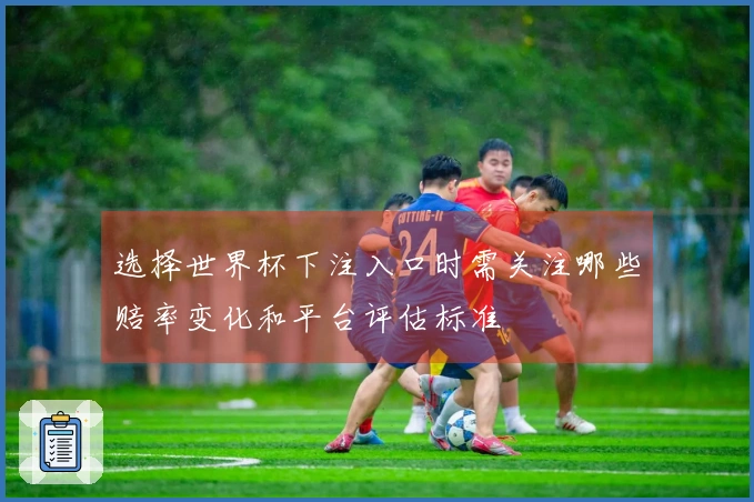 选择世界杯下注入口时需关注哪些赔率变化和平台评估标准