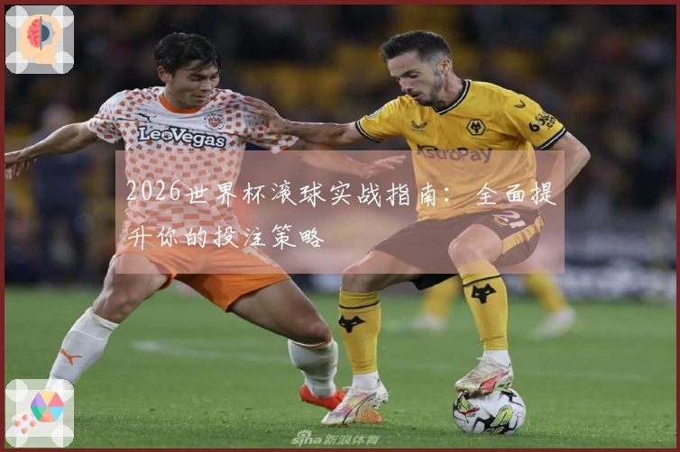 2026世界杯滚球实战指南:全面提升你的投注策略
