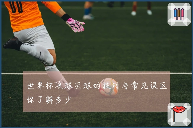 世界杯滚球买球的技巧与常见误区你了解多少