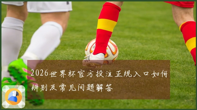 2026世界杯官方投注正规入口如何辨别及常见问题解答