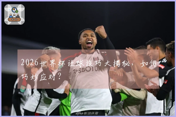 2026世界杯让球技巧大揭秘，如何巧妙应对？