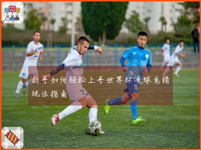 新手如何轻松上手世界杯滚球竞猜玩法指南